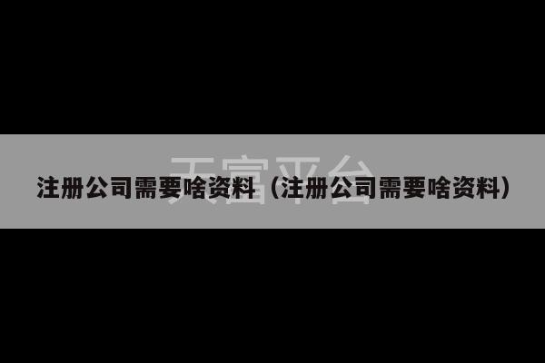 注册公司需要啥资料（注册公司需要啥资料）-第1张图片-天富注册【会员登录平台】天富服装