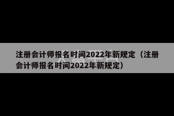 注册会计师报名时间2022年新规定（注册会计师报名时间2022年新规定）-第1张图片-天富注册【会员登录平台】天富服装