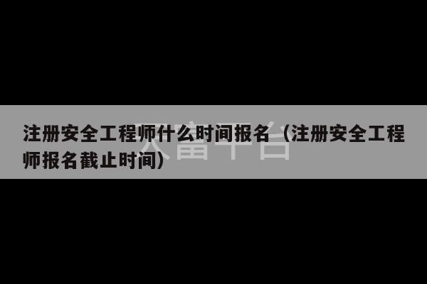 注册安全工程师什么时间报名（注册安全工程师报名截止时间）-第1张图片-天富注册【会员登录平台】天富服装