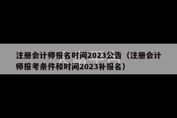 注册会计师报名时间2023公告（注册会计师报考条件和时间2023补报名）-第1张图片-天富注册【会员登录平台】天富服装