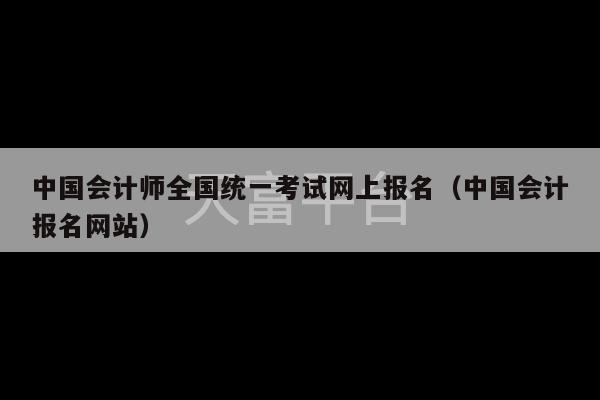 中国会计师全国统一考试网上报名（中国会计报名网站）-第1张图片-天富注册【会员登录平台】天富服装