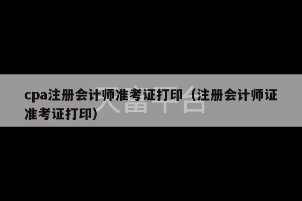 cpa注册会计师准考证打印（注册会计师证准考证打印）-第1张图片-天富注册【会员登录平台】天富服装