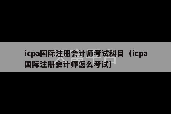 icpa国际注册会计师考试科目（icpa国际注册会计师怎么考试）-第1张图片-天富注册【会员登录平台】天富服装