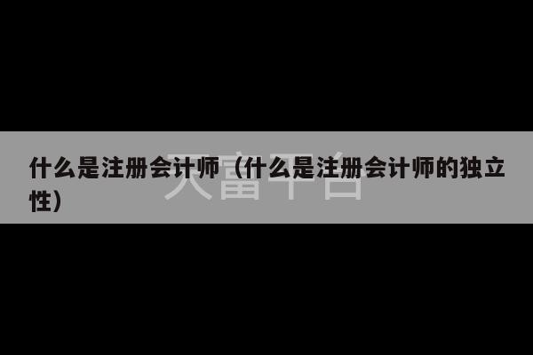 什么是注册会计师（什么是注册会计师的独立性）-第1张图片-天富注册【会员登录平台】天富服装