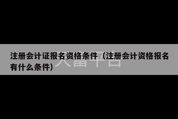 注册会计证报名资格条件（注册会计资格报名有什么条件）-第1张图片-天富注册【会员登录平台】天富服装