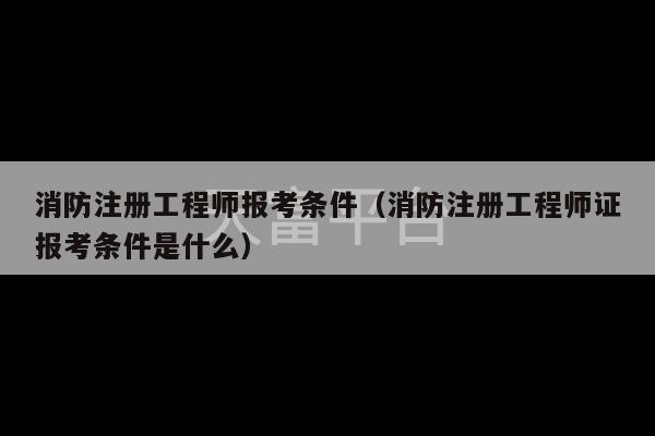 消防注册工程师报考条件（消防注册工程师证报考条件是什么）-第1张图片-天富注册【会员登录平台】天富服装