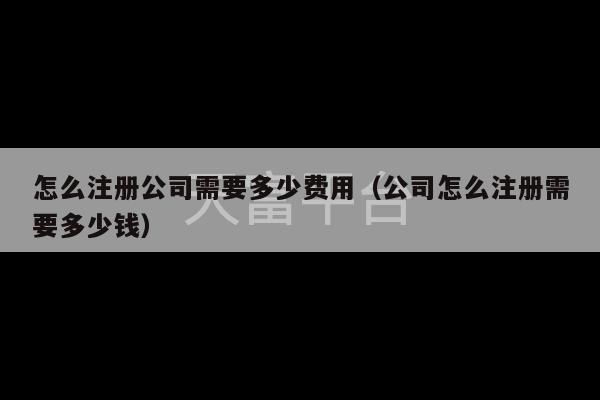 怎么注册公司需要多少费用（公司怎么注册需要多少钱）-第1张图片-天富注册【会员登录平台】天富服装