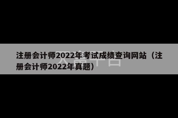 注册会计师2022年考试成绩查询网站（注册会计师2022年真题）-第1张图片-天富注册【会员登录平台】天富服装