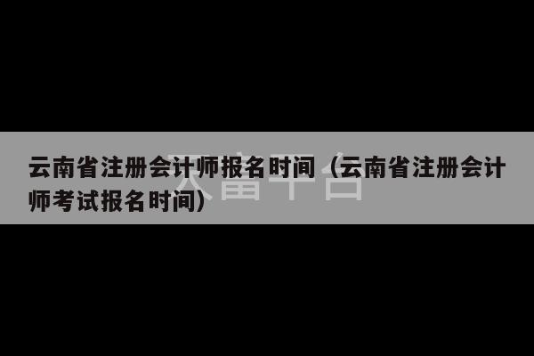 云南省注册会计师报名时间（云南省注册会计师考试报名时间）-第1张图片-天富注册【会员登录平台】天富服装