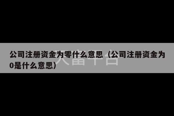 公司注册资金为零什么意思（公司注册资金为0是什么意思）-第1张图片-天富注册【会员登录平台】天富服装