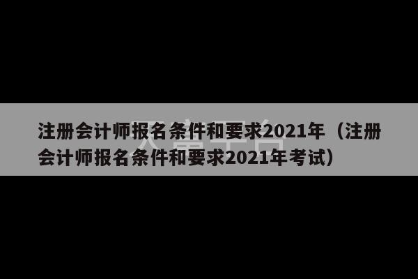 注册会计师报名条件和要求2021年（注册会计师报名条件和要求2021年考试）-第1张图片-天富注册【会员登录平台】天富服装