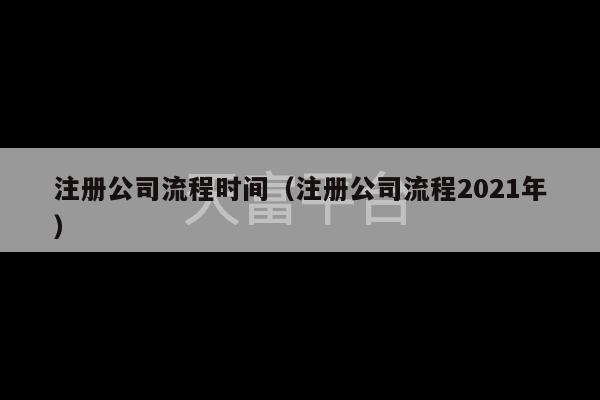 注册公司流程时间（注册公司流程2021年）-第1张图片-天富注册【会员登录平台】天富服装