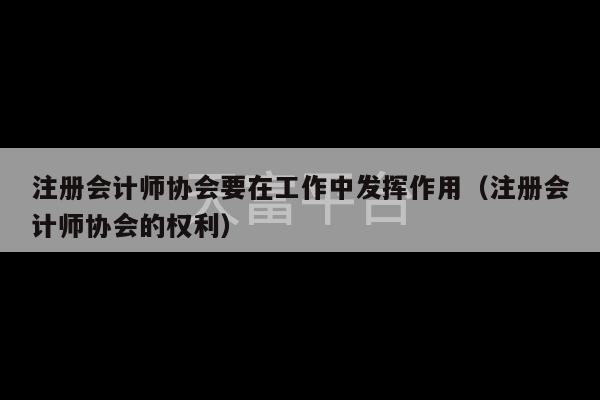 注册会计师协会要在工作中发挥作用（注册会计师协会的权利）-第1张图片-天富注册【会员登录平台】天富服装