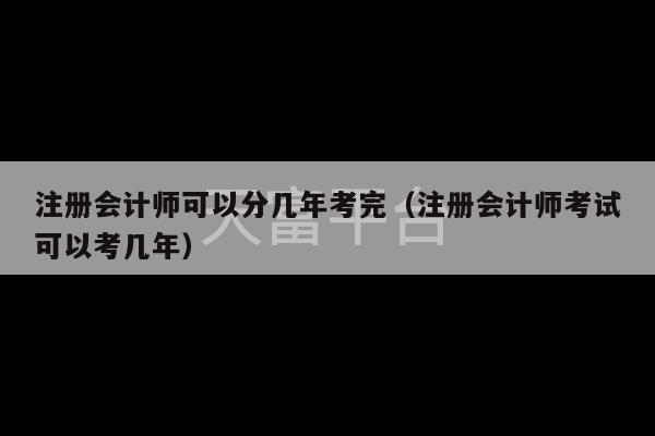 注册会计师可以分几年考完（注册会计师考试可以考几年）-第1张图片-天富注册【会员登录平台】天富服装