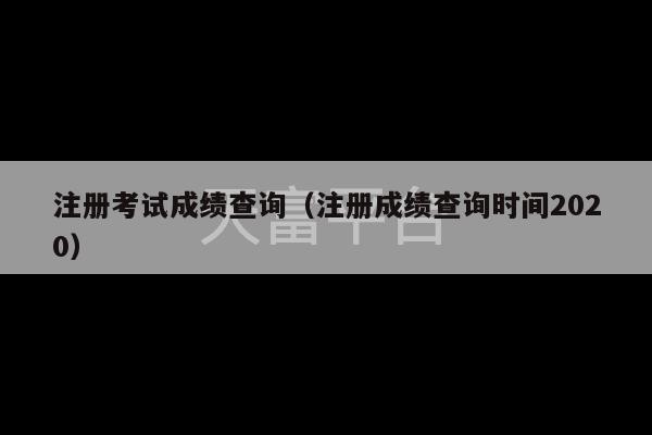 注册考试成绩查询（注册成绩查询时间2020）-第1张图片-天富注册【会员登录平台】天富服装