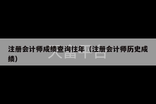 注册会计师成绩查询往年（注册会计师历史成绩）-第1张图片-天富注册【会员登录平台】天富服装