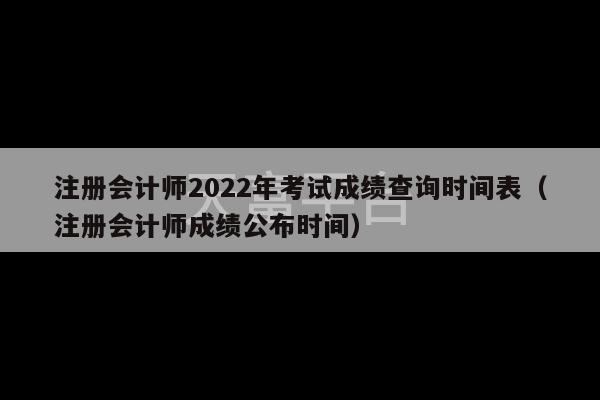 注册会计师2022年考试成绩查询时间表（注册会计师成绩公布时间）-第1张图片-天富注册【会员登录平台】天富服装