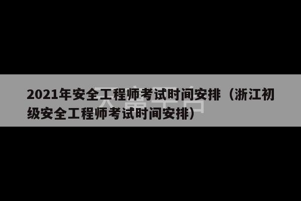 2021年安全工程师考试时间安排（浙江初级安全工程师考试时间安排）-第1张图片-天富注册【会员登录平台】天富服装