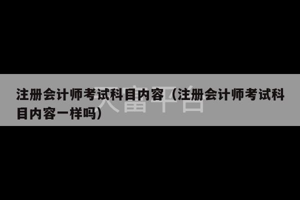 注册会计师考试科目内容（注册会计师考试科目内容一样吗）-第1张图片-天富注册【会员登录平台】天富服装