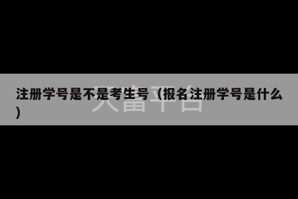 注册学号是不是考生号（报名注册学号是什么）-第1张图片-天富注册【会员登录平台】天富服装