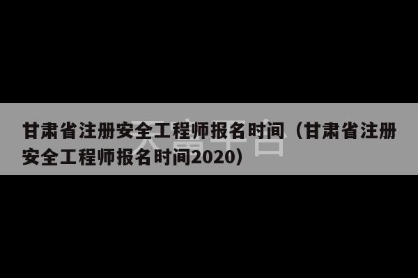 甘肃省注册安全工程师报名时间（甘肃省注册安全工程师报名时间2020）-第1张图片-天富注册【会员登录平台】天富服装