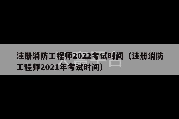 注册消防工程师2022考试时间（注册消防工程师2021年考试时间）-第1张图片-天富注册【会员登录平台】天富服装