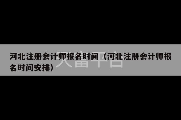 河北注册会计师报名时间（河北注册会计师报名时间安排）-第1张图片-天富注册【会员登录平台】天富服装