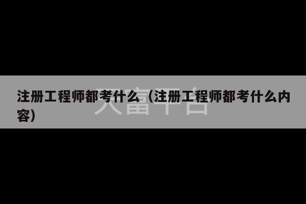 注册工程师都考什么（注册工程师都考什么内容）-第1张图片-天富注册【会员登录平台】天富服装