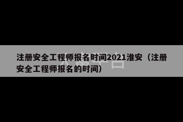 注册安全工程师报名时间2021淮安（注册安全工程师报名的时间）-第1张图片-天富注册【会员登录平台】天富服装