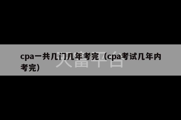 cpa一共几门几年考完（cpa考试几年内考完）-第1张图片-天富注册【会员登录平台】天富服装