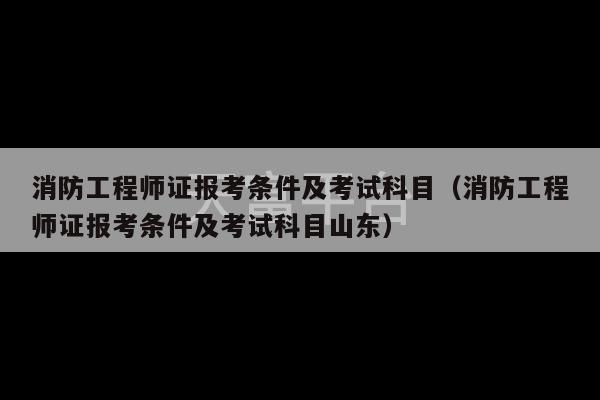 消防工程师证报考条件及考试科目（消防工程师证报考条件及考试科目山东）-第1张图片-天富注册【会员登录平台】天富服装