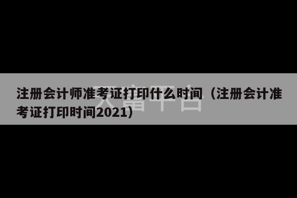 注册会计师准考证打印什么时间（注册会计准考证打印时间2021）-第1张图片-天富注册【会员登录平台】天富服装