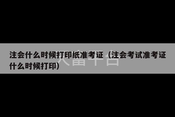 注会什么时候打印纸准考证（注会考试准考证什么时候打印）-第1张图片-天富注册【会员登录平台】天富服装