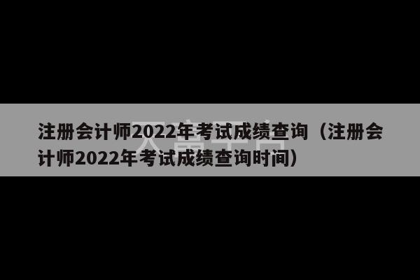 注册会计师2022年考试成绩查询（注册会计师2022年考试成绩查询时间）-第1张图片-天富注册【会员登录平台】天富服装