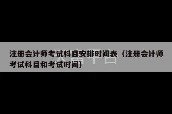 注册会计师考试科目安排时间表（注册会计师考试科目和考试时间）-第1张图片-天富注册【会员登录平台】天富服装