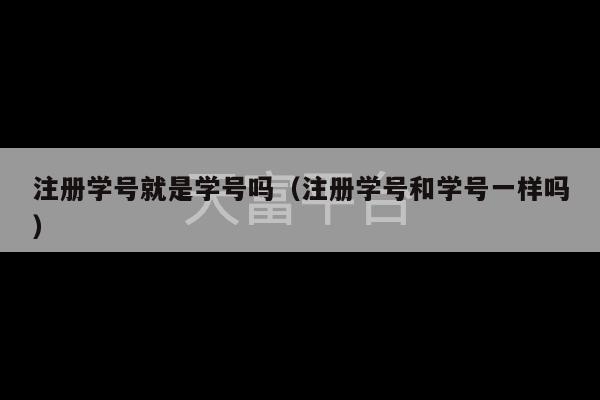 注册学号就是学号吗（注册学号和学号一样吗）-第1张图片-天富注册【会员登录平台】天富服装