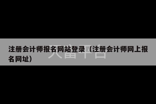 注册会计师报名网站登录（注册会计师网上报名网址）-第1张图片-天富注册【会员登录平台】天富服装