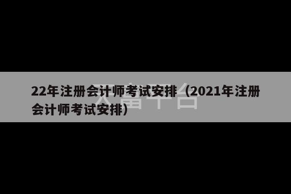 22年注册会计师考试安排（2021年注册会计师考试安排）-第1张图片-天富注册【会员登录平台】天富服装