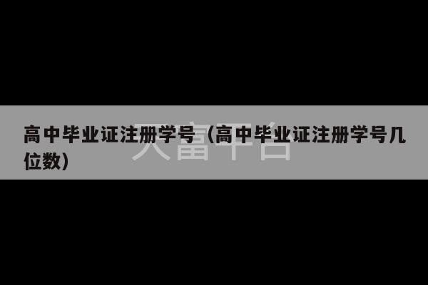 高中毕业证注册学号（高中毕业证注册学号几位数）-第1张图片-天富注册【会员登录平台】天富服装