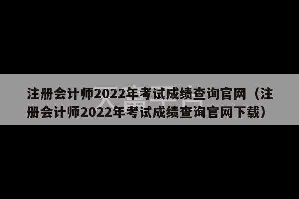 注册会计师2022年考试成绩查询官网（注册会计师2022年考试成绩查询官网下载）-第1张图片-天富注册【会员登录平台】天富服装