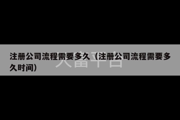 注册公司流程需要多久（注册公司流程需要多久时间）-第1张图片-天富注册【会员登录平台】天富服装