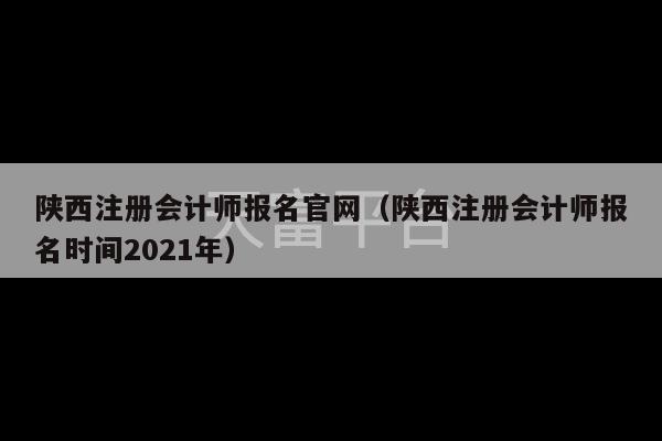 陕西注册会计师报名官网（陕西注册会计师报名时间2021年）-第1张图片-天富注册【会员登录平台】天富服装