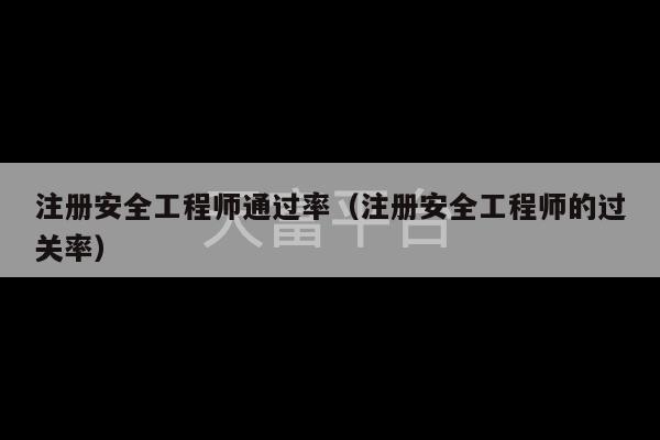 注册安全工程师通过率（注册安全工程师的过关率）-第1张图片-天富注册【会员登录平台】天富服装