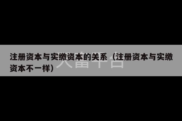 注册资本与实缴资本的关系（注册资本与实缴资本不一样）-第1张图片-天富注册【会员登录平台】天富服装