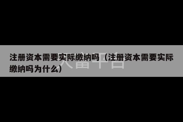 注册资本需要实际缴纳吗（注册资本需要实际缴纳吗为什么）-第1张图片-天富注册【会员登录平台】天富服装