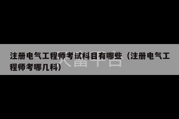 注册电气工程师考试科目有哪些（注册电气工程师考哪几科）-第1张图片-天富注册【会员登录平台】天富服装