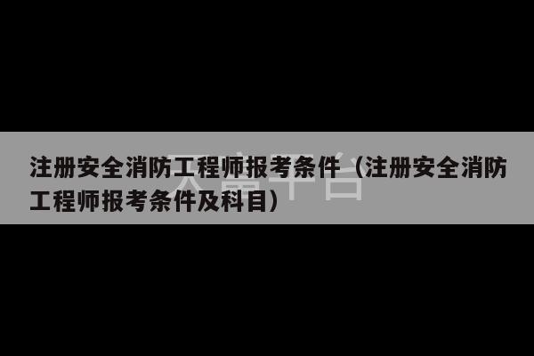 注册安全消防工程师报考条件（注册安全消防工程师报考条件及科目）-第1张图片-天富注册【会员登录平台】天富服装