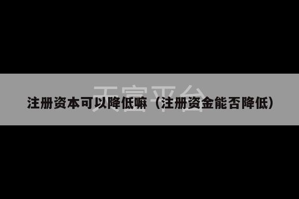 注册资本可以降低嘛（注册资金能否降低）-第1张图片-天富注册【会员登录平台】天富服装