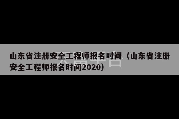 山东省注册安全工程师报名时间（山东省注册安全工程师报名时间2020）-第1张图片-天富注册【会员登录平台】天富服装