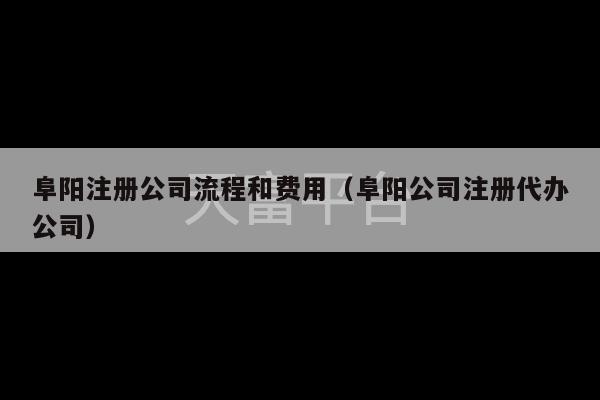 阜阳注册公司流程和费用（阜阳公司注册代办公司）-第1张图片-天富注册【会员登录平台】天富服装